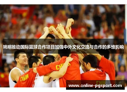 姚明推动国际篮球合作项目加强中外文化交流与合作的多维影响