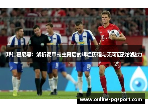 拜仁慕尼黑：解析德甲霸主背后的辉煌历程与无可匹敌的魅力