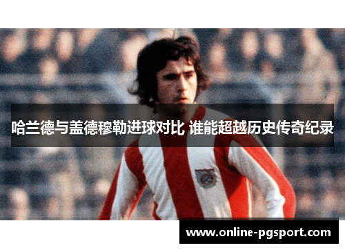 哈兰德与盖德穆勒进球对比 谁能超越历史传奇纪录