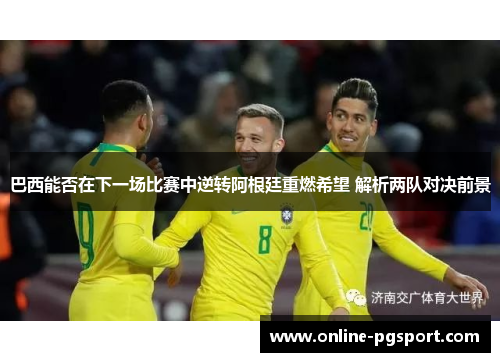 巴西能否在下一场比赛中逆转阿根廷重燃希望 解析两队对决前景