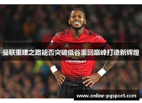 曼联重建之路能否突破低谷重回巅峰打造新辉煌