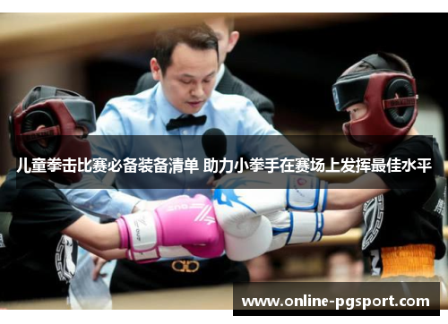 儿童拳击比赛必备装备清单 助力小拳手在赛场上发挥最佳水平