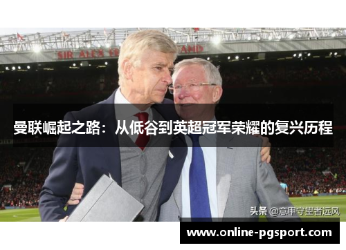 曼联崛起之路：从低谷到英超冠军荣耀的复兴历程