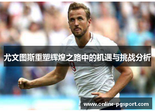 尤文图斯重塑辉煌之路中的机遇与挑战分析