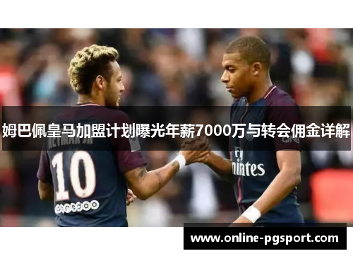 姆巴佩皇马加盟计划曝光年薪7000万与转会佣金详解