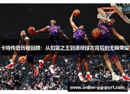 卡特传奇历程回顾：从扣篮之王到退役球衣背后的无限荣耀