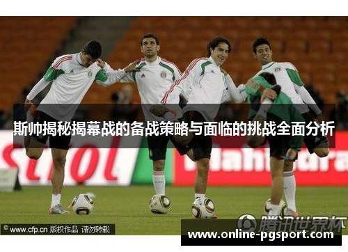 斯帅揭秘揭幕战的备战策略与面临的挑战全面分析