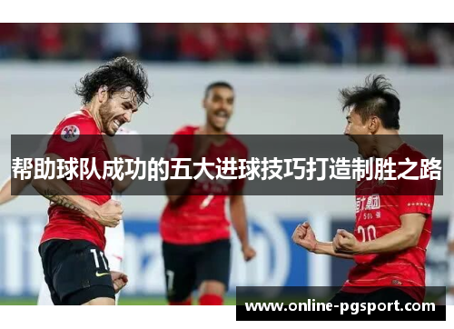 帮助球队成功的五大进球技巧打造制胜之路