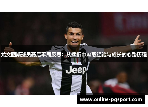 尤文图斯球员赛后平局反思：从挫折中汲取经验与成长的心路历程