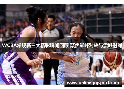 WCBA常规赛三大精彩瞬间回顾 聚焦巅峰对决与震撼时刻