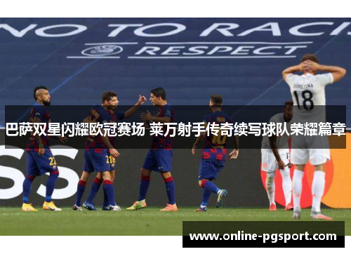 巴萨双星闪耀欧冠赛场 莱万射手传奇续写球队荣耀篇章