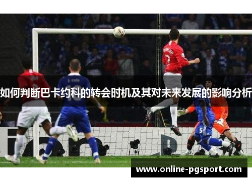 如何判断巴卡约科的转会时机及其对未来发展的影响分析