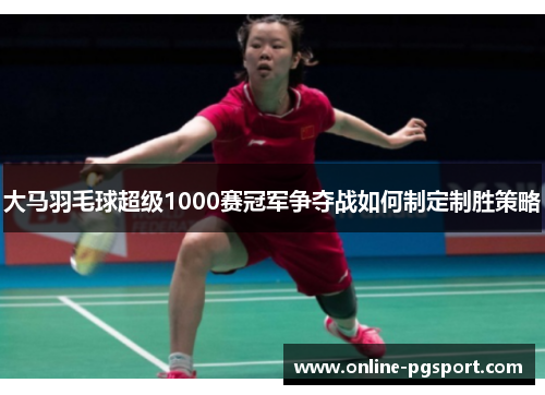 大马羽毛球超级1000赛冠军争夺战如何制定制胜策略
