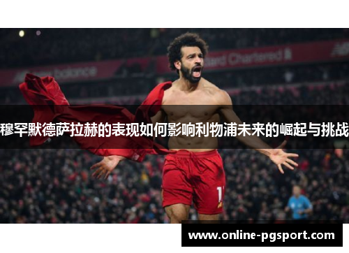 穆罕默德萨拉赫的表现如何影响利物浦未来的崛起与挑战
