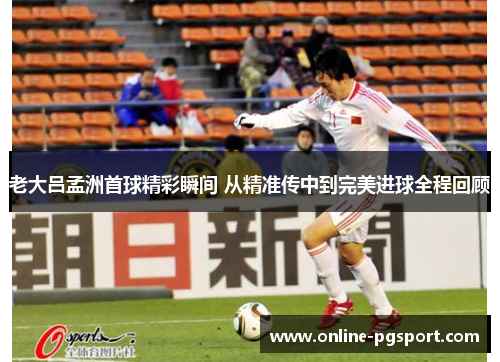 老大吕孟洲首球精彩瞬间 从精准传中到完美进球全程回顾