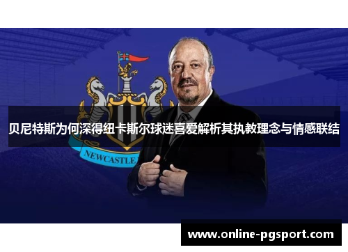 贝尼特斯为何深得纽卡斯尔球迷喜爱解析其执教理念与情感联结