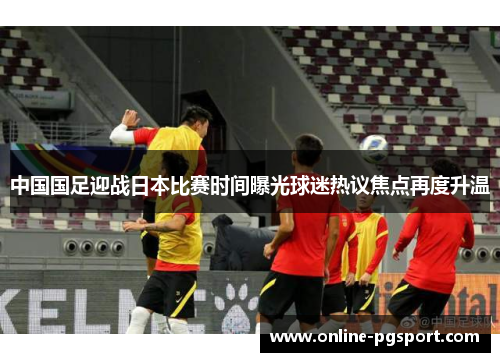 中国国足迎战日本比赛时间曝光球迷热议焦点再度升温