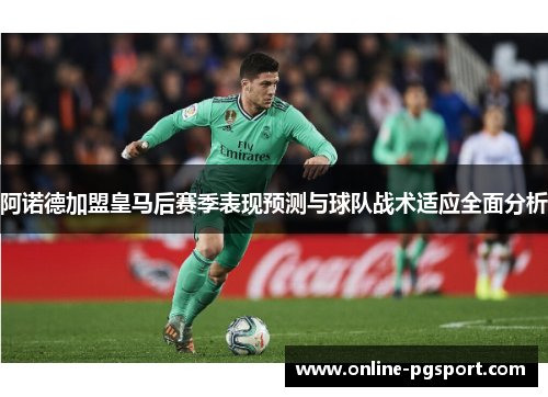 阿诺德加盟皇马后赛季表现预测与球队战术适应全面分析