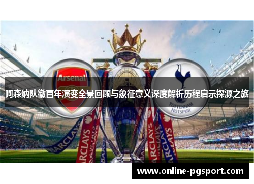 阿森纳队徽百年演变全景回顾与象征意义深度解析历程启示探源之旅