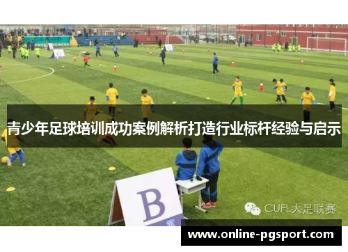 青少年足球培训成功案例解析打造行业标杆经验与启示